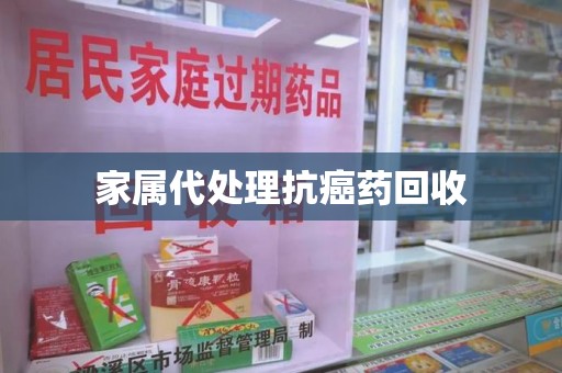 绵阳家属代处理抗癌药回收