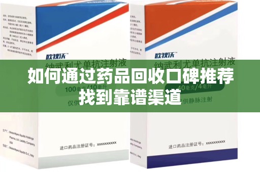 绵阳如何通过药品回收口碑推荐找到靠谱渠道