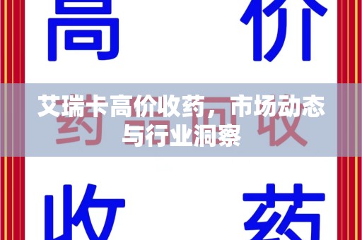绵阳艾瑞卡高价收药，市场动态与行业洞察