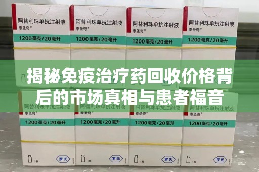 绵阳揭秘免疫治疗药回收价格背后的市场真相与患者福音
