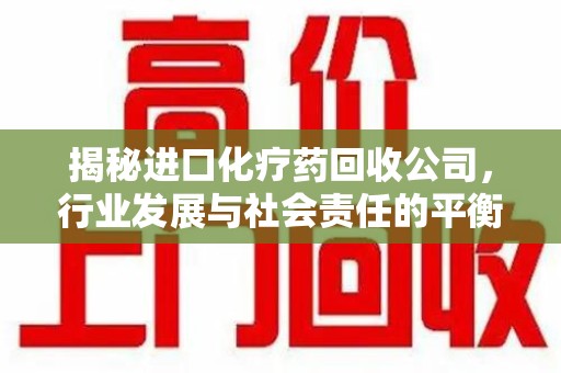 绵阳揭秘进口化疗药回收公司，行业发展与社会责任的平衡