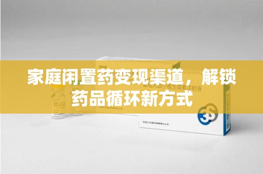 绵阳家庭闲置药变现渠道，解锁药品循环新方式