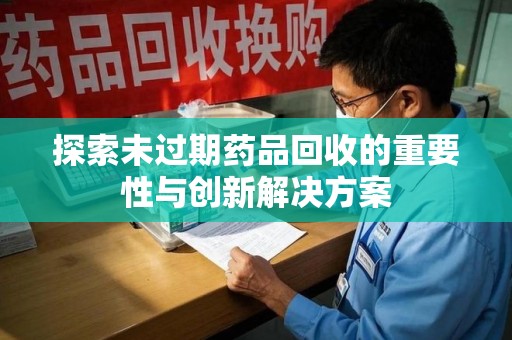 绵阳探索未过期药品回收的重要性与创新解决方案