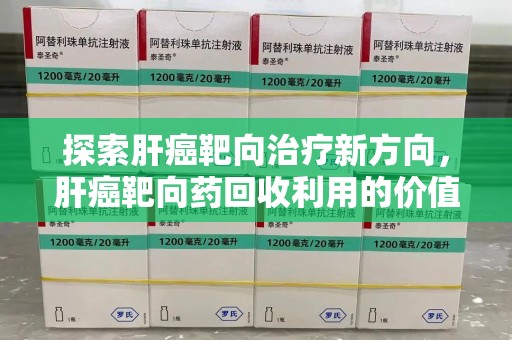绵阳探索肝癌靶向治疗新方向，肝癌靶向药回收利用的价值与未来