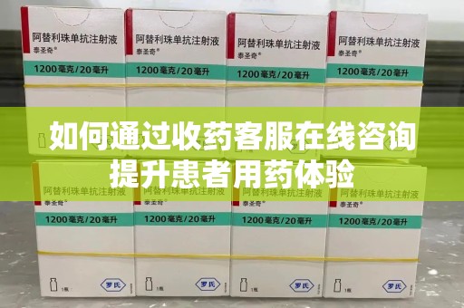 绵阳如何通过收药客服在线咨询提升患者用药体验