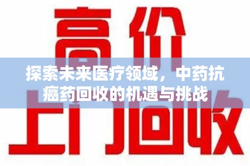 绵阳探索未来医疗领域，中药抗癌药回收的机遇与挑战