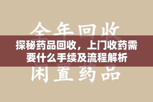 绵阳探秘药品回收，上门收药需要什么手续及流程解析