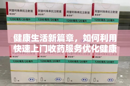 绵阳健康生活新篇章，如何利用快速上门收药服务优化健康管理