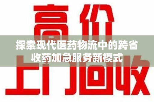 绵阳探索现代医药物流中的跨省收药加急服务新模式