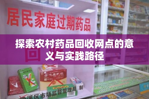 绵阳探索农村药品回收网点的意义与实践路径