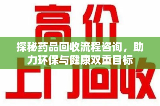 绵阳探秘药品回收流程咨询，助力环保与健康双重目标