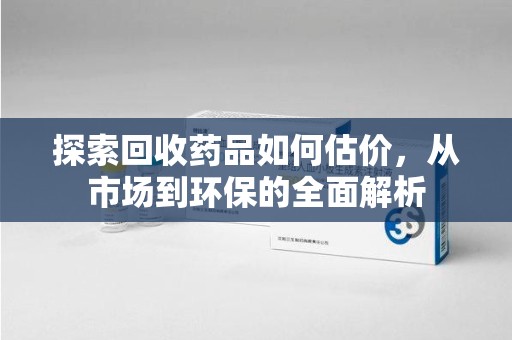 绵阳探索回收药品如何估价，从市场到环保的全面解析