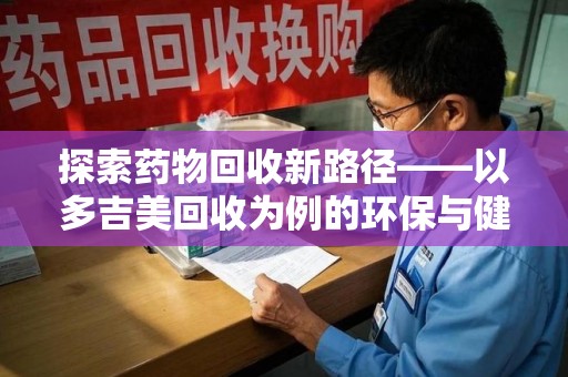 绵阳探索药物回收新路径——以多吉美回收为例的环保与健康平衡