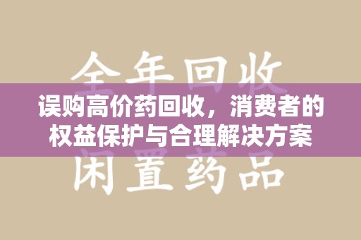 绵阳误购高价药回收，消费者的权益保护与合理解决方案