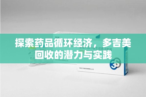绵阳探索药品循环经济，多吉美回收的潜力与实践