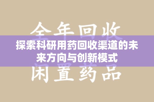 绵阳探索科研用药回收渠道的未来方向与创新模式