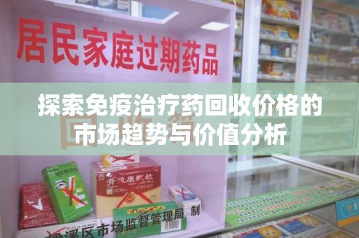 绵阳探索免疫治疗药回收价格的市场趋势与价值分析