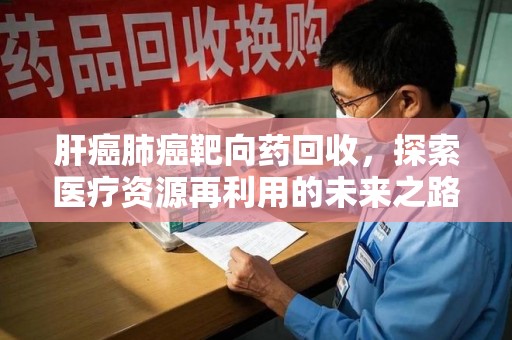 绵阳肝癌肺癌靶向药回收，探索医疗资源再利用的未来之路