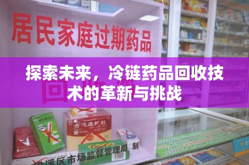 绵阳探索未来，冷链药品回收技术的革新与挑战