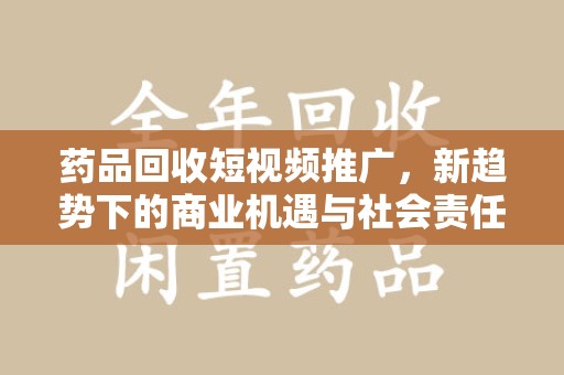 绵阳药品回收短视频推广，新趋势下的商业机遇与社会责任