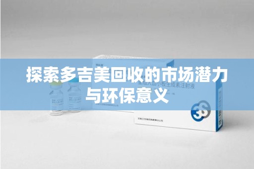 绵阳探索多吉美回收的市场潜力与环保意义
