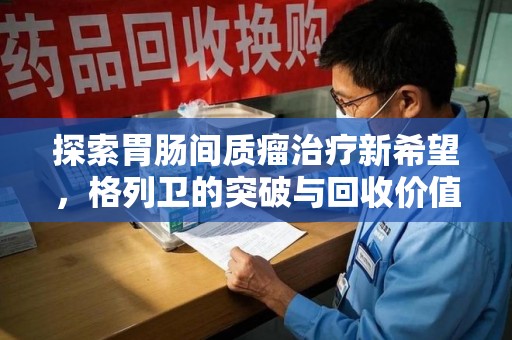 绵阳探索胃肠间质瘤治疗新希望，格列卫的突破与回收价值