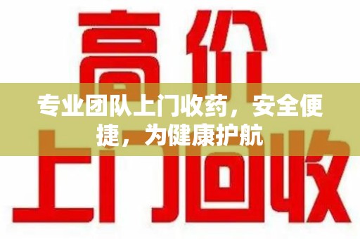 绵阳专业团队上门收药，安全便捷，为健康护航