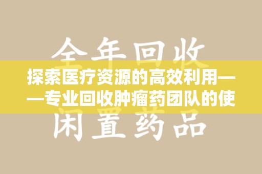 绵阳探索医疗资源的高效利用——专业回收肿瘤药团队的使命与实践