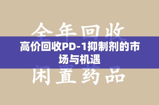 绵阳高价回收PD-1抑制剂的市场与机遇