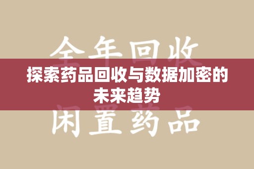 绵阳探索药品回收与数据加密的未来趋势