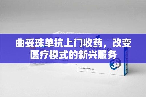 绵阳曲妥珠单抗上门收药，改变医疗模式的新兴服务