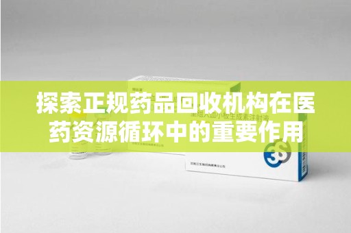绵阳探索正规药品回收机构在医药资源循环中的重要作用