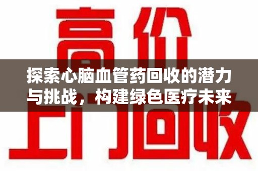 绵阳探索心脑血管药回收的潜力与挑战，构建绿色医疗未来