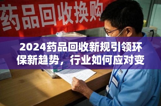 绵阳2024药品回收新规引领环保新趋势，行业如何应对变革？