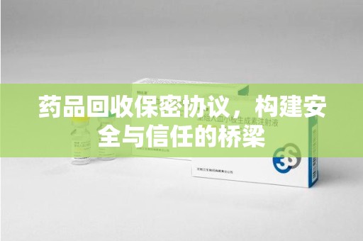 绵阳药品回收保密协议，构建安全与信任的桥梁