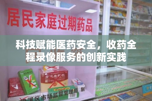绵阳科技赋能医药安全，收药全程录像服务的创新实践