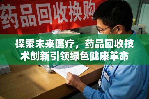 绵阳探索未来医疗，药品回收技术创新引领绿色健康革命