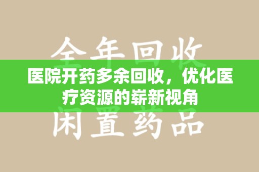 绵阳医院开药多余回收，优化医疗资源的崭新视角