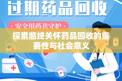 绵阳探索临终关怀药品回收的重要性与社会意义