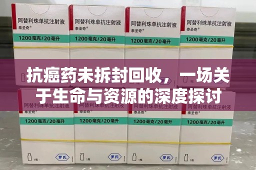 绵阳抗癌药未拆封回收，一场关于生命与资源的深度探讨