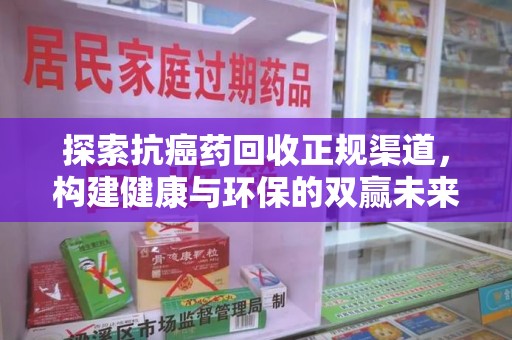 绵阳探索抗癌药回收正规渠道，构建健康与环保的双赢未来