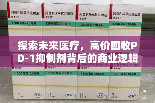 绵阳探索未来医疗，高价回收PD-1抑制剂背后的商业逻辑与社会责任
