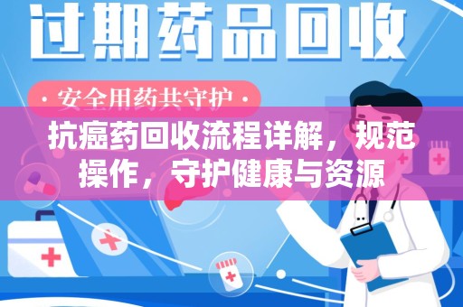 绵阳抗癌药回收流程详解，规范操作，守护健康与资源