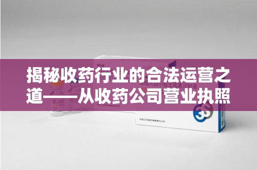 绵阳揭秘收药行业的合法运营之道——从收药公司营业执照谈起