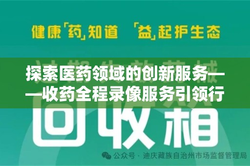 绵阳探索医药领域的创新服务——收药全程录像服务引领行业新趋势