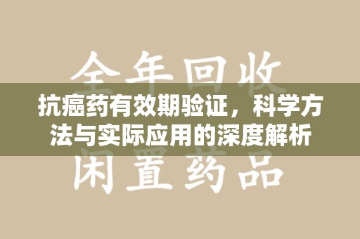 绵阳抗癌药有效期验证，科学方法与实际应用的深度解析