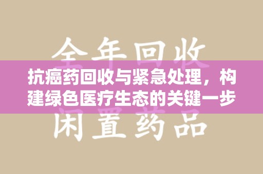 绵阳抗癌药回收与紧急处理，构建绿色医疗生态的关键一步