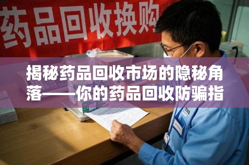 绵阳揭秘药品回收市场的隐秘角落——你的药品回收防骗指南