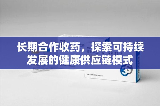 绵阳长期合作收药，探索可持续发展的健康供应链模式