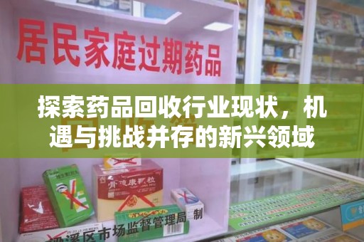 绵阳探索药品回收行业现状，机遇与挑战并存的新兴领域
